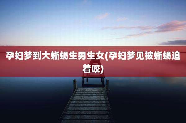 孕妇梦到大蜥蜴生男生女(孕妇梦见被蜥蜴追着咬)