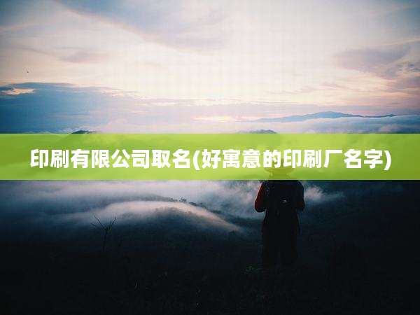 印刷有限公司取名(好寓意的印刷厂名字)