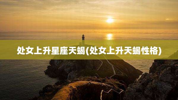 处女上升星座天蝎(处女上升天蝎性格)