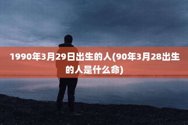 1990年3月29日出生的人(90年3月28出生的人是什么命)