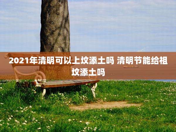 2021年清明可以上坟添土吗 清明节能给祖坟添土吗