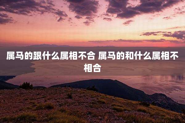 属马的跟什么属相不合 属马的和什么属相不相合