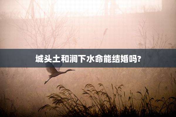 城头土和涧下水命能结婚吗?