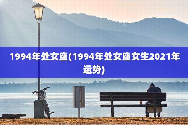 1994年处女座(1994年处女座女生2021年运势)