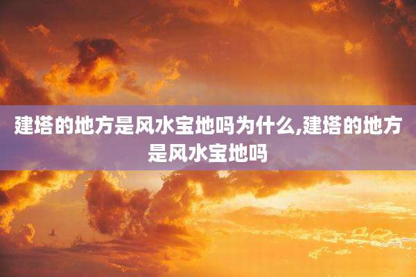 建塔的地方是风水宝地吗为什么,建塔的地方是风水宝地吗