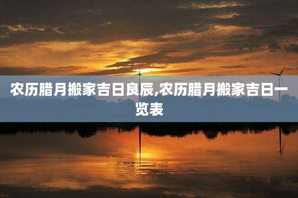 农历腊月搬家吉日良辰,农历腊月搬家吉日一览表