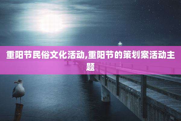 重阳节民俗文化活动,重阳节的策划案活动主题