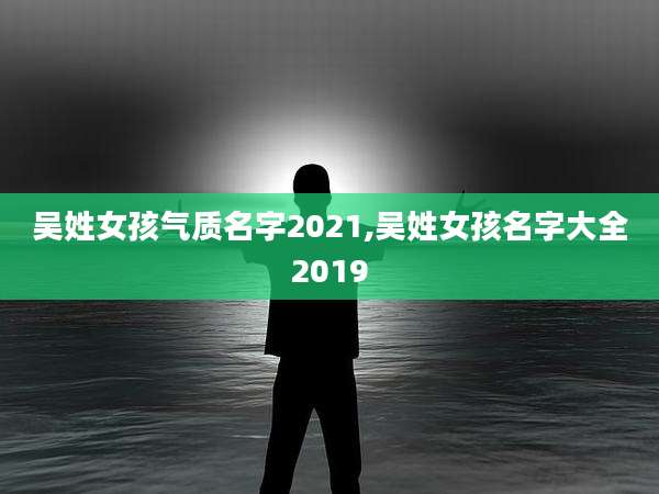 吴姓女孩气质名字2021,吴姓女孩名字大全2019