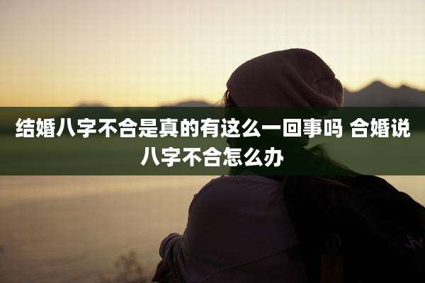 结婚八字不合是真的有这么一回事吗 合婚说八字不合怎么办