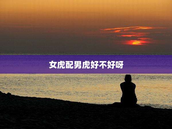 女虎配男虎好不好呀