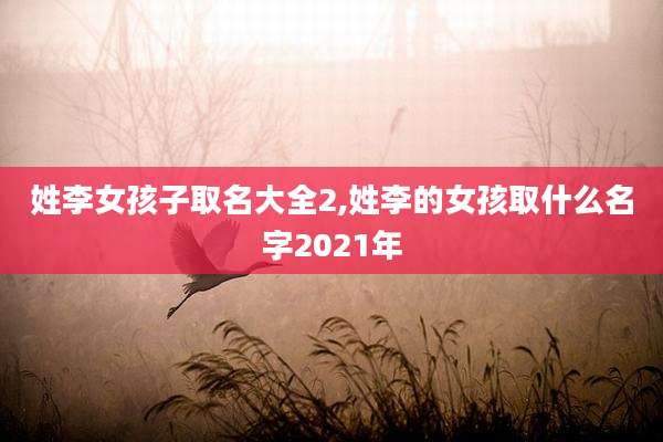姓李女孩子取名大全2,姓李的女孩取什么名字2021年
