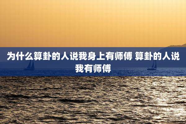 为什么算卦的人说我身上有师傅 算卦的人说我有师傅