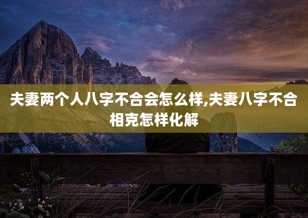 夫妻两个人八字不合会怎么样,夫妻八字不合相克怎样化解