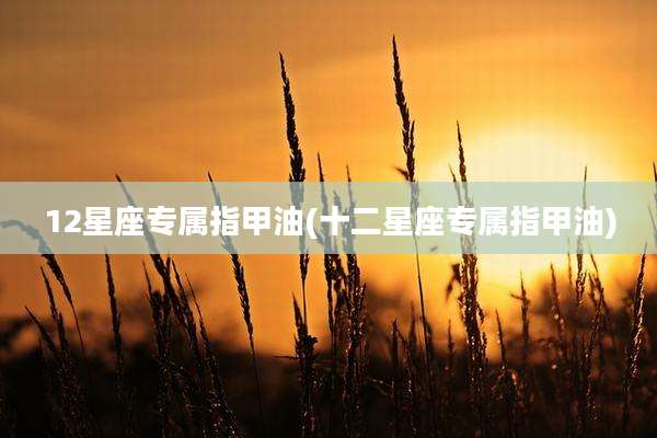 12星座专属指甲油(十二星座专属指甲油)