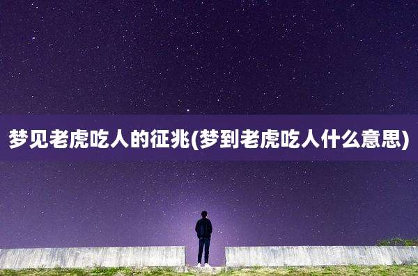 梦见老虎吃人的征兆(梦到老虎吃人什么意思)
