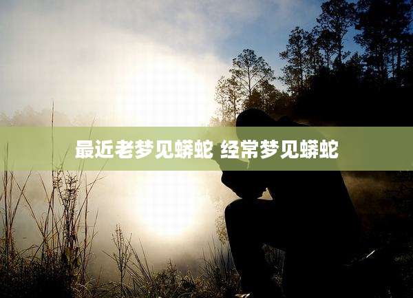 最近老梦见蟒蛇 经常梦见蟒蛇