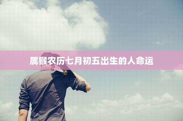 属猴农历七月初五出生的人命运