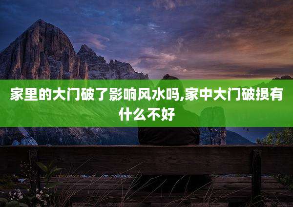 家里的大门破了影响风水吗,家中大门破损有什么不好