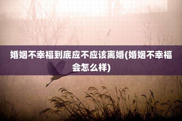 婚姻不幸福到底应不应该离婚(婚姻不幸福会怎么样)