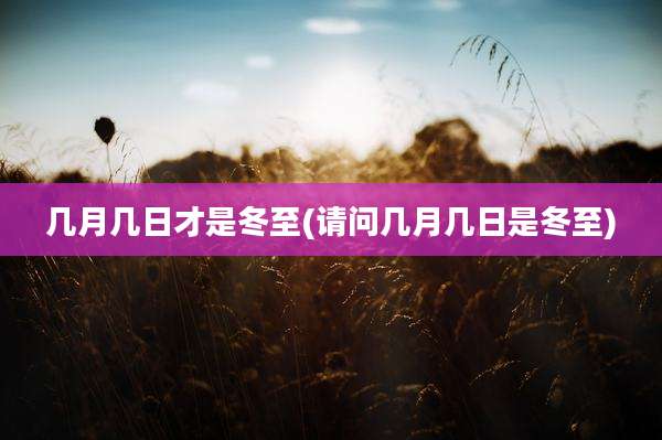 几月几日才是冬至(请问几月几日是冬至)