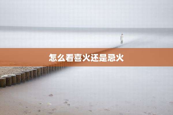 怎么看喜火还是忌火