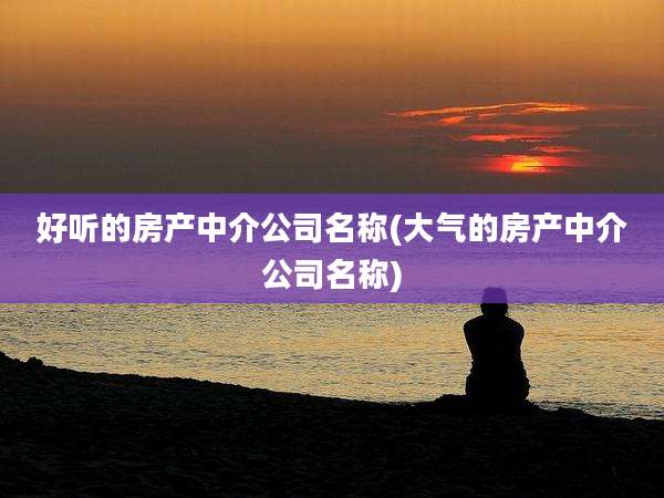好听的房产中介公司名称(大气的房产中介公司名称)