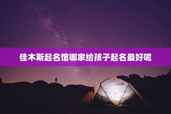 佳木斯起名馆哪家给孩子起名最好呢