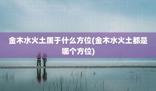 金木水火土属于什么方位(金木水火土都是哪个方位)