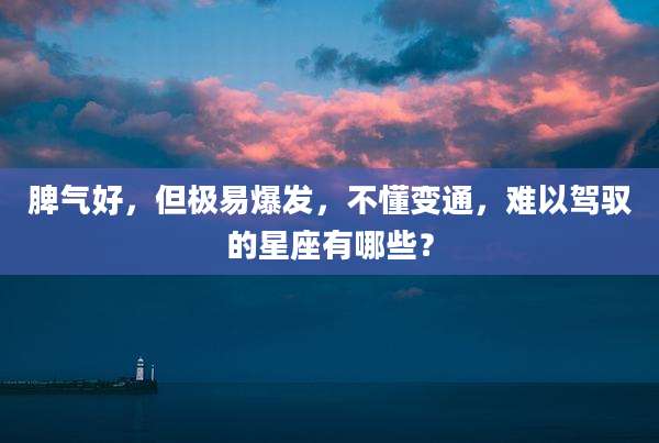 脾气好，但极易爆发，不懂变通，难以驾驭的星座有哪些？