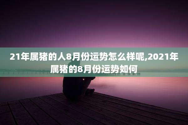 21年属猪的人8月份运势怎么样呢,2021年属猪的8月份运势如何
