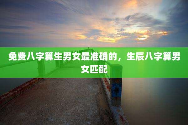 免费八字算生男女最准确的，生辰八字算男女匹配