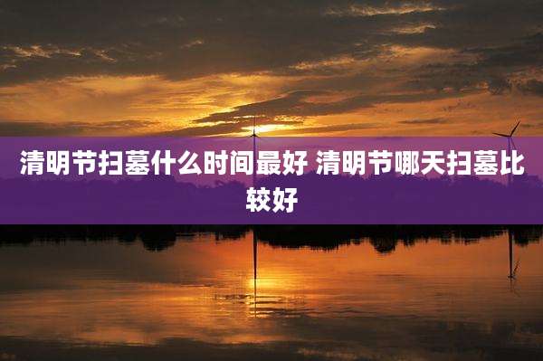 清明节扫墓什么时间最好 清明节哪天扫墓比较好