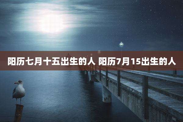 阳历七月十五出生的人 阳历7月15出生的人