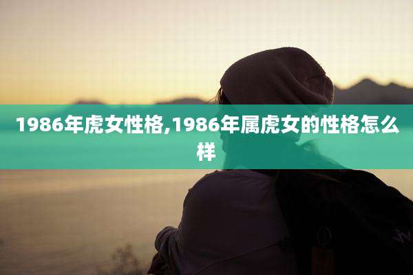 1986年虎女性格,1986年属虎女的性格怎么样