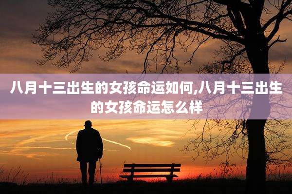 八月十三出生的女孩命运如何,八月十三出生的女孩命运怎么样