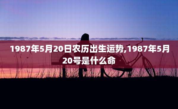 1987年5月20日农历出生运势,1987年5月20号是什么命