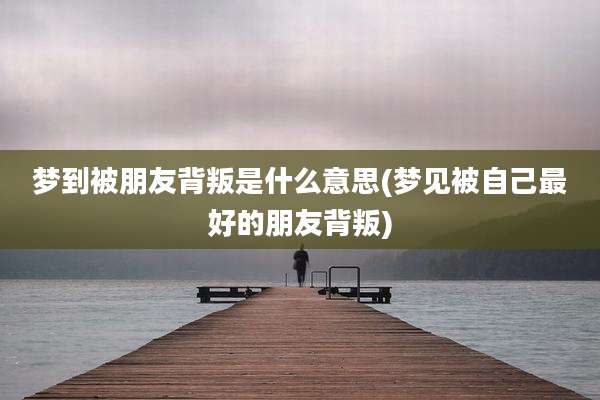 梦到被朋友背叛是什么意思(梦见被自己最好的朋友背叛)