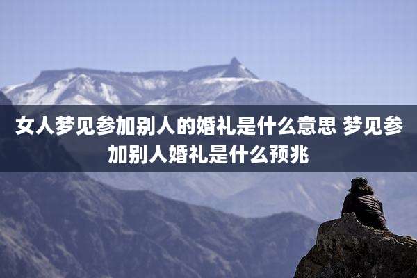 女人梦见参加别人的婚礼是什么意思 梦见参加别人婚礼是什么预兆
