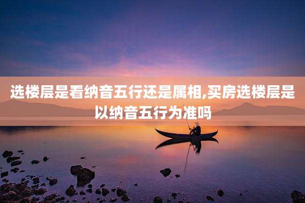 选楼层是看纳音五行还是属相,买房选楼层是以纳音五行为准吗