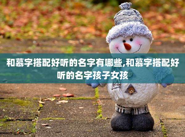 和慕字搭配好听的名字有哪些,和慕字搭配好听的名字孩子女孩