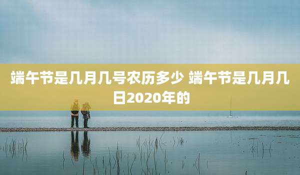 端午节是几月几号农历多少 端午节是几月几日2020年的