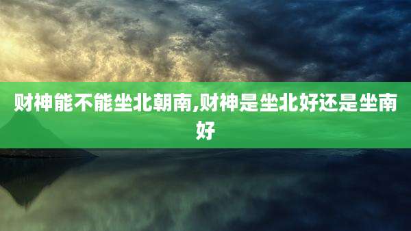 财神能不能坐北朝南,财神是坐北好还是坐南好