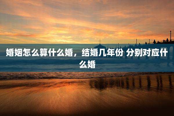 婚姻怎么算什么婚，结婚几年份 分别对应什么婚
