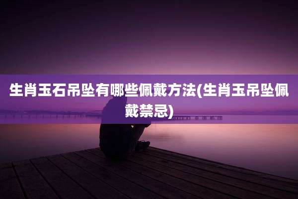 生肖玉石吊坠有哪些佩戴方法(生肖玉吊坠佩戴禁忌)
