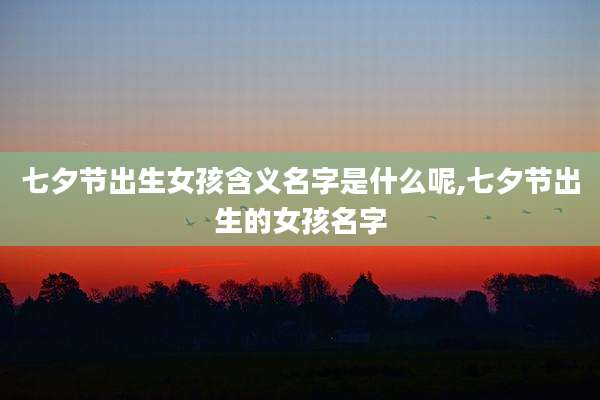 七夕节出生女孩含义名字是什么呢,七夕节出生的女孩名字