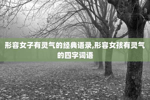 形容女子有灵气的经典语录,形容女孩有灵气的四字词语