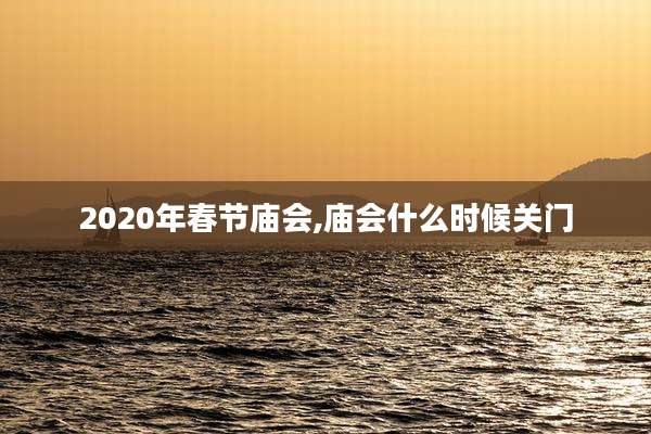 2020年春节庙会,庙会什么时候关门