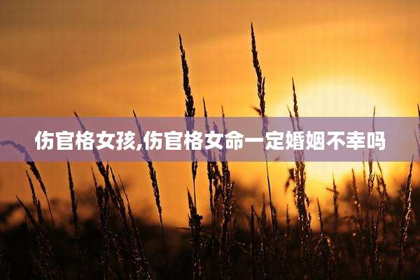 伤官格女孩,伤官格女命一定婚姻不幸吗