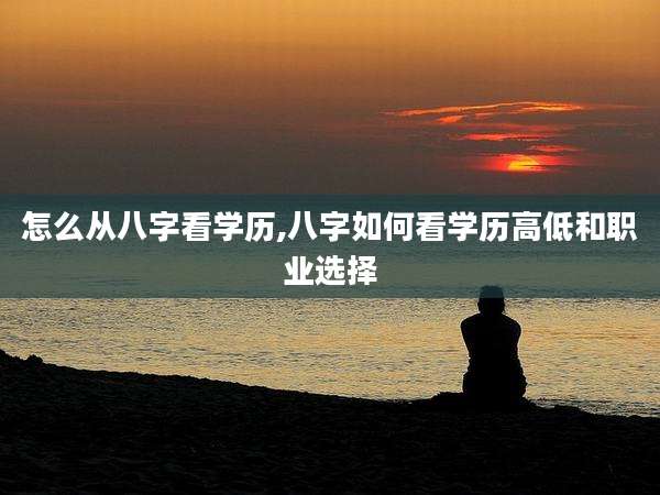 怎么从八字看学历,八字如何看学历高低和职业选择