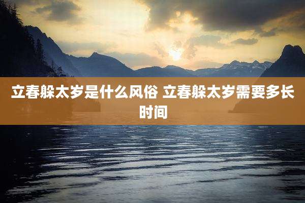 立春躲太岁是什么风俗 立春躲太岁需要多长时间
